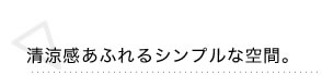 清涼感あふれるシンプルな空間